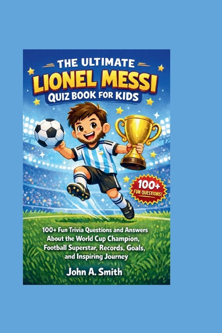The Ultimate Lionel Messi Quiz Book for Kids: 100+ Fun Trivia Questions and Answers About the World Cup Champion, Football Superstar, Records, Goals, and