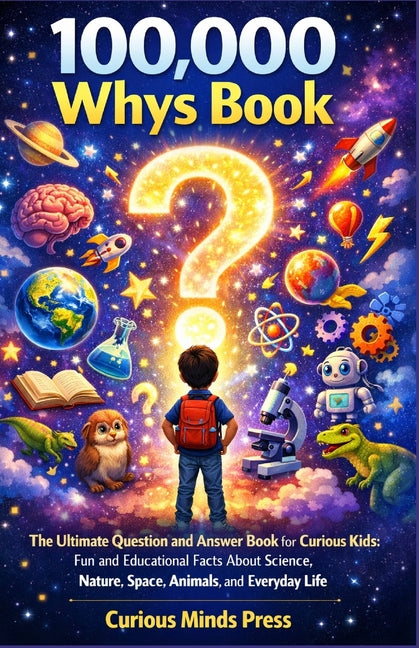 100,000 Whys Book: The Ultimate Question and Answer Book for Curious Kids: Fun and Educational Facts About Science, Nature, Space, Animals, and Everyd