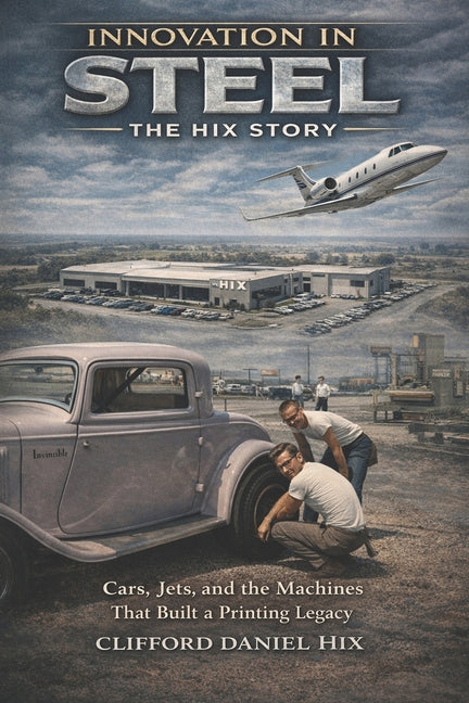 Innovation In Steel - The Hix Story: Cars, Jets and the Machines That Built a Printing Legacy