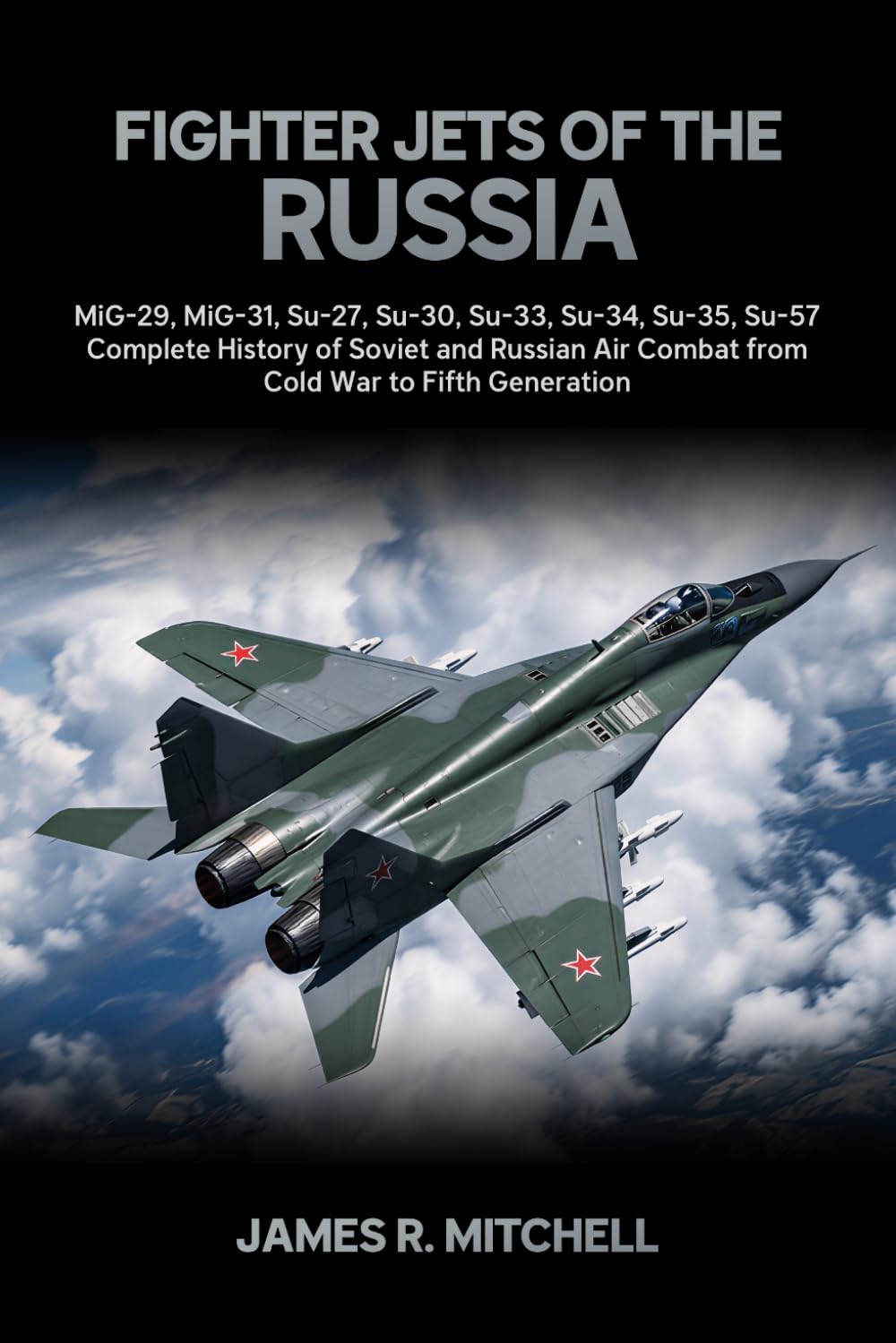 Fighter Jets of the Russia: MiG-29, MiG-31, Su-27, Su-30, Su-33, Su-34, Su-35, Su-57 - Complete History of Soviet and Russian Air Combat from Cold War