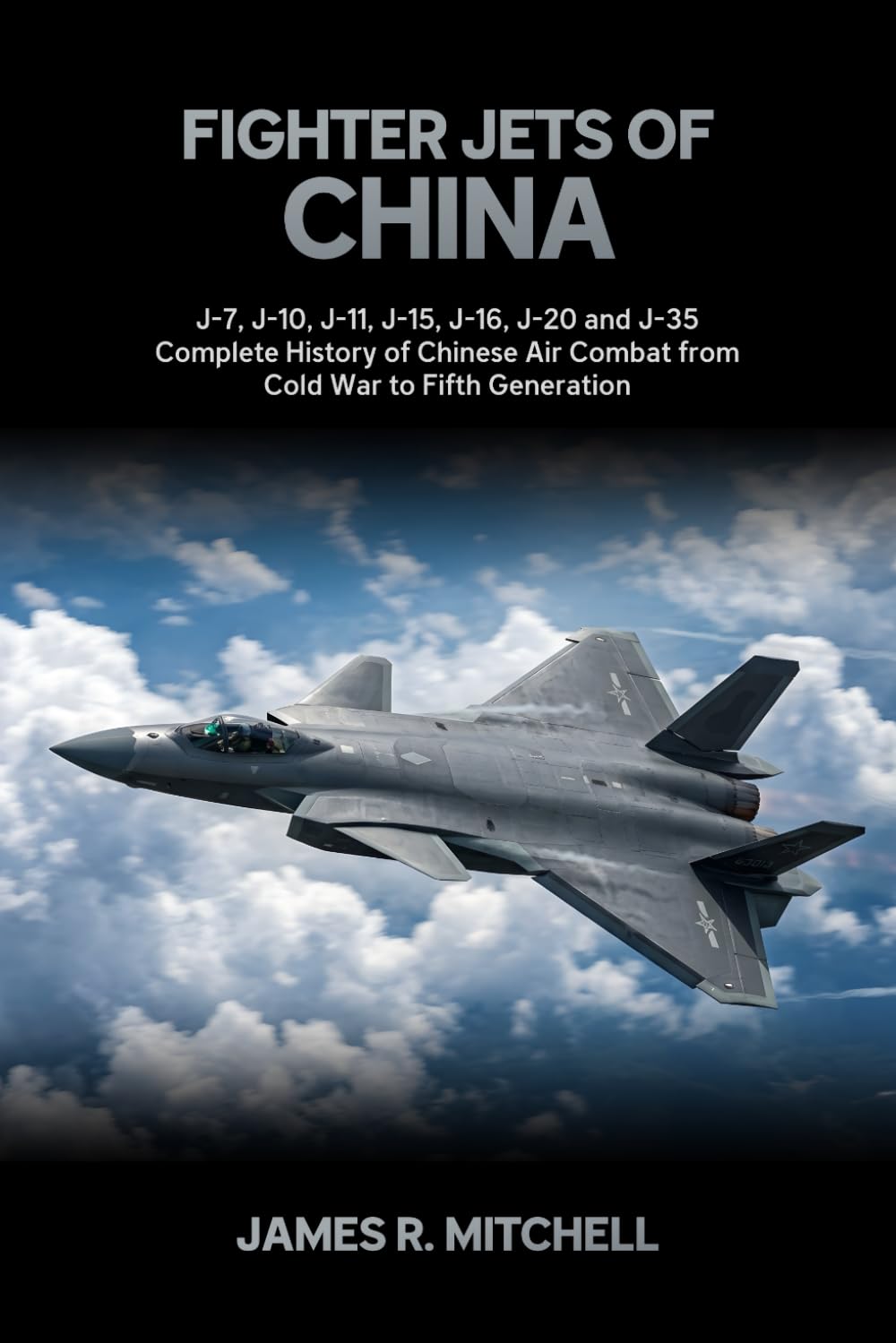 Fighter Jets of China: J-7, J-10, J-11, J-15, J-16, J-20 and J-35 - Complete History of Chinese Air Combat from Cold War to Fifth Generation