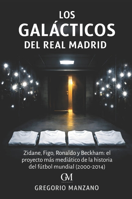 Los Galacticos del Real Madrid: Zidane, Figo, Ronaldo y Beckham: el proyecto mas mediatico de la historia del futbol mundial (2000-2014)