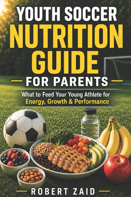 The Winning Soccer Parent's Nutrition Guide: What to Feed Young Athletes for Energy, Growth, Speed, Recovery & Game Day Success