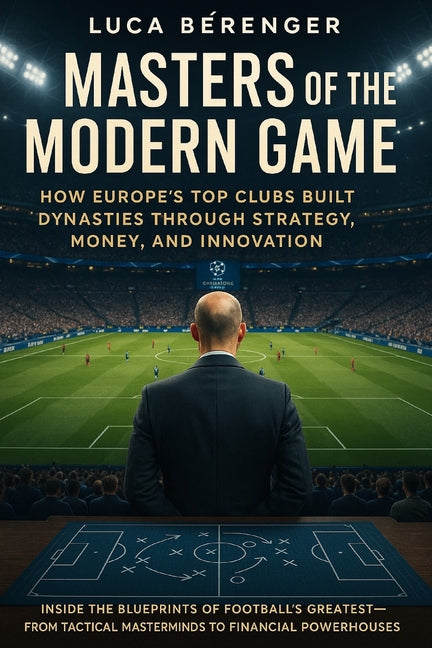 Masters of the Modern Game: How Europe's Top Clubs Built Dynasties Through Strategy, Money, and Innovation: Inside the Blueprints of Football's Greate