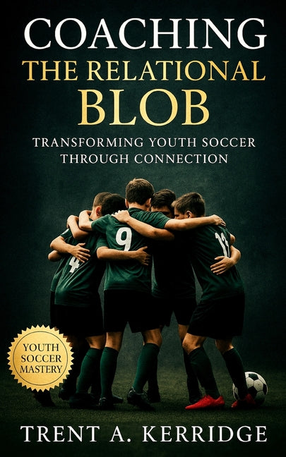 Coaching the Relational Blob: Transforming Youth Soccer Through Connection: A Complete Guide to Awareness, Flow, and Team Intelligence for the Next Ge