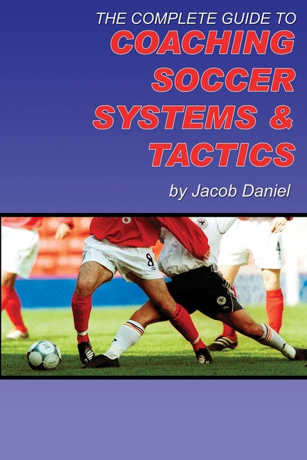 The Complete Guide to Coaching Soccer Systems and Tactics