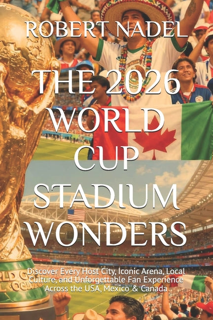 The 2026 World Cup Stadium Wonders: Discover Every Host City, Iconic Arena, Local Culture, and Unforgettable Fan Experience Across the USA, Mexico & Canad