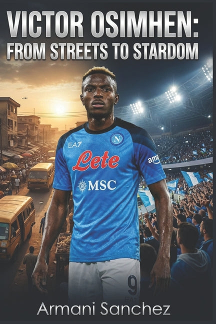 Victor Osimhen: FROM STREETS TO STARDOM: The Inspiring True Story of the Nigerian Striker Who Became Serie A Champion with Napoli, and Football's Most