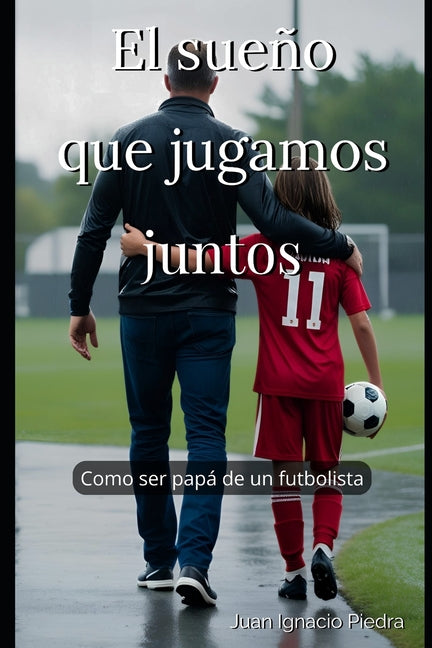 El sueno que jugamos juntos: Como ser papa de un futbolista