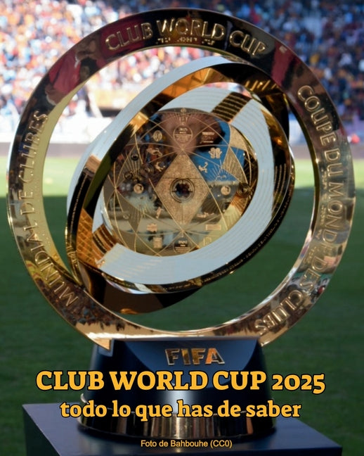 FIFA Club World Cup 2025 todo lo que has de saber: Descubre los equipos, estadios, partidos, fechas, formato, el trofeo y curiosidades del Mundial de