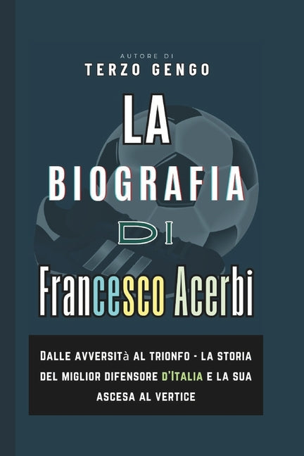 La Biografia Di Francesco Acerbi: Dalle avversita al trionfo - la storia del miglior difensore d'Italia e la sua ascesa al vertice
