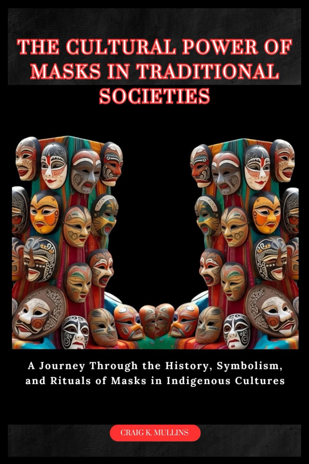 The Cultural Power of Masks in Traditional Societies: A Journey Through the History, Symbolism, and Rituals of Masks in Indigenous Cultures