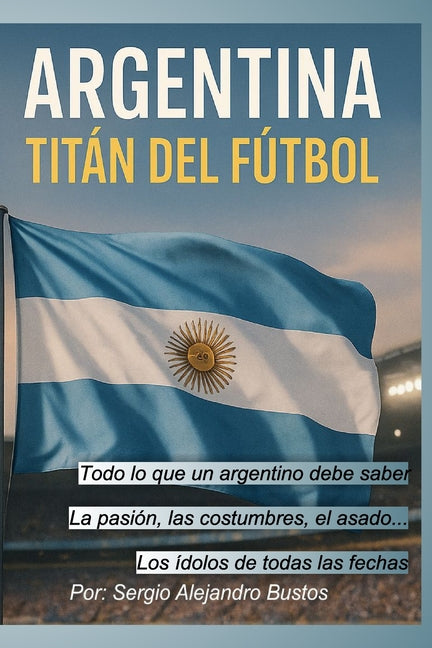 Argentina: Titan del Futbol: Todo lo que un argentino debe saber