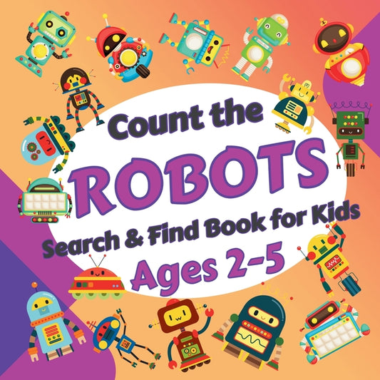 Count the Robots: Search & Find Book for Kids Ages 2-5. Fun Picture Puzzle Book for Toddlers and Children. Learn to Count with Colorful Robots Activit