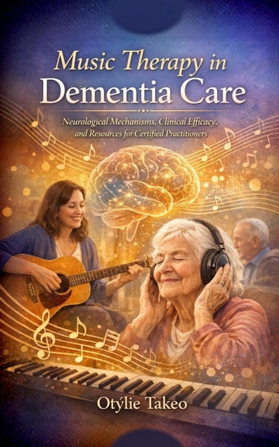 Music Therapy in Dementia Care: Neurological Mechanisms, Clinical Efficacy, and Resources for Certified Practitioners
