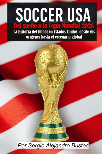 Soccer USA: Del sueno a la Copa Mundial 2026: La historia del futbol en Estados Unidos, desde sus origenes hasta el escenario global