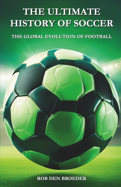 The Ultimate History of Soccer: The Global Evolution of Football