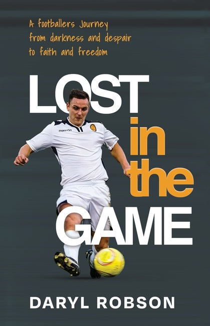 Lost in the Game: A Footballers Journey from Darkness and Despair to Faith and Freedom