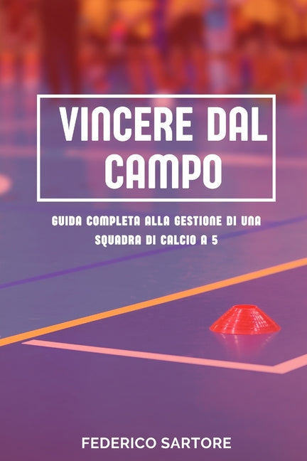 Vincere dal Campo: Guida Completa alla Gestione di una Squadra di Calcio a 5: Strategie, Pianificazione e Leadership per Direttori Sportivi di Success