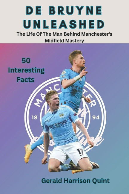 De Bruyne Unleashed: The Life Of The Man Behind Manchester's Midfield Mastery