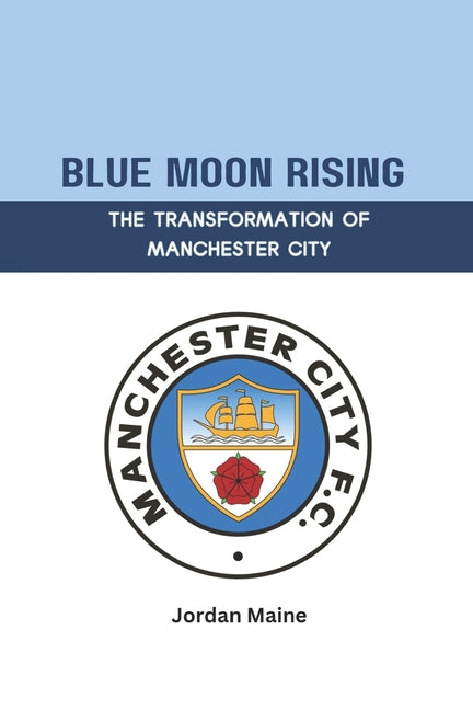 Blue Moon Rising: The Transformation of Manchester City: A Journey from Struggle to Glory: Unveiling Manchester City's Path to Premier League Dominanc