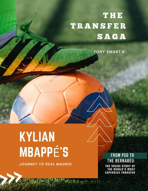 The Transfer Saga: Kylian Mbappe's Journey to Real Madrid: From PSG to the Bernabeu: The Inside Story of the World's most Expensive Transfer