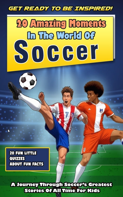 Get Ready To Be Inspired! 20 Amazing Moments In The World Of Soccer For Kids!: A Journey Through Soccer's Greatest Stories Of All Time For Kids