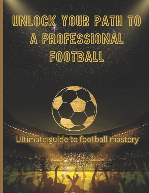 Unlock Your Path to a Professional Football: I wrote this book to equip you with the knowledge, skills, and mindset needed to succeed in the competiti