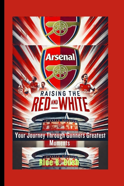 Arsenal Raising The Red And White: Your Journey Through Gunners Greatest Moments