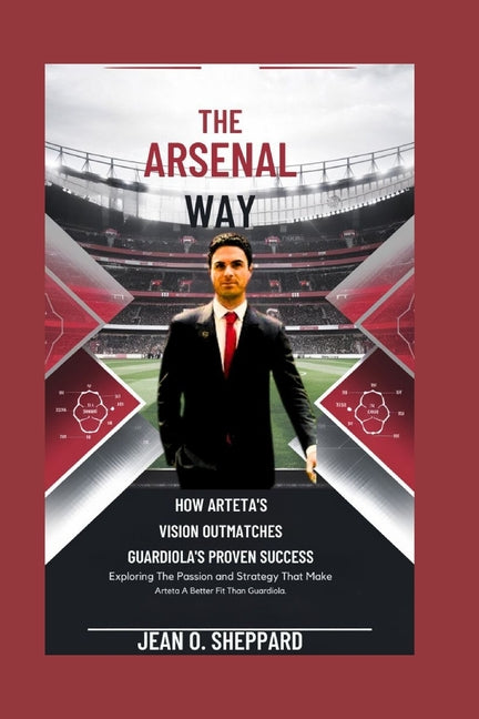 The Arsenal Way: How Arteta's Vision Outmatches Guardiola's Proven Success: Exploring The Passion And Strategy That Make Arteta A Better Fit Then Guardiol