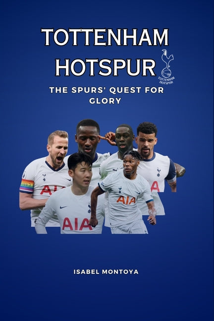 Tottenham Hotspur: The Spurs' Quest for Glory: Passion, Rivalries, Triumphs: The True Heart of Tottenham Hotspur