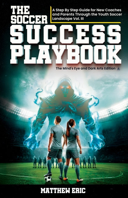 The Soccer Success PlayBook Vol. III: A Step By Step Guide for New Coaches and Parents Through the Youth Soccer Landscape Vol III The Mind's Eye and Dark