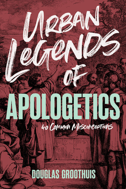 Urban Legends of Apologetics: 40 Common Misconceptions