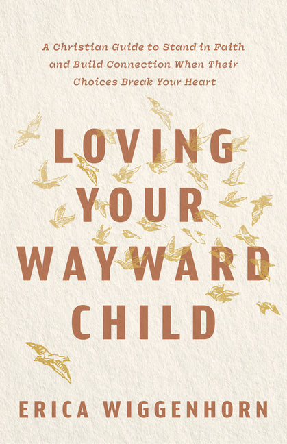 Loving Your Wayward Child: A Christian Guide to Stand in Faith and Build Connection When Their Choices Break Your Heart