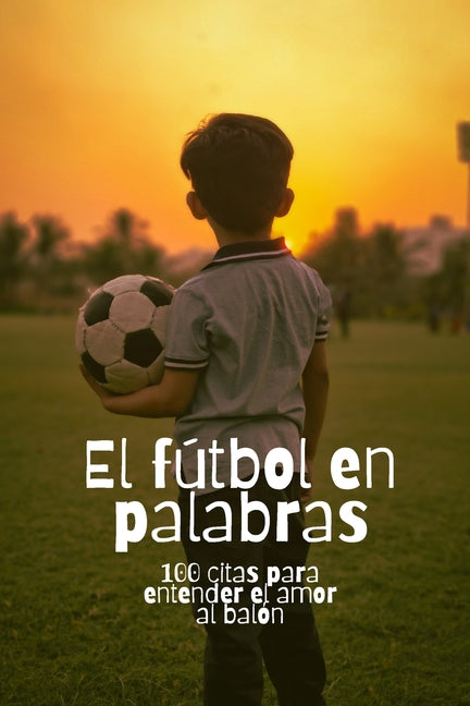 El futbol en palabras: 100 citas para entender el amor al balon