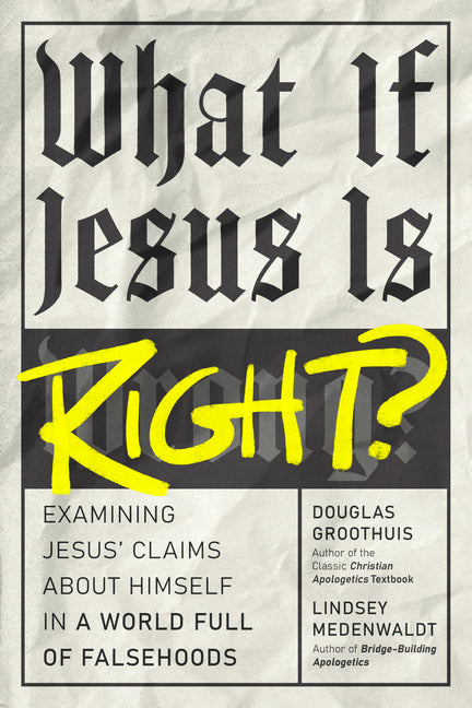 What If Jesus Is Right?: Examining Jesus' Claims about Himself in a World Full of Falsehoods