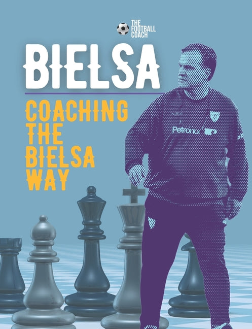 Coaching The Bielsa Way: A Football Coaching Masterclass