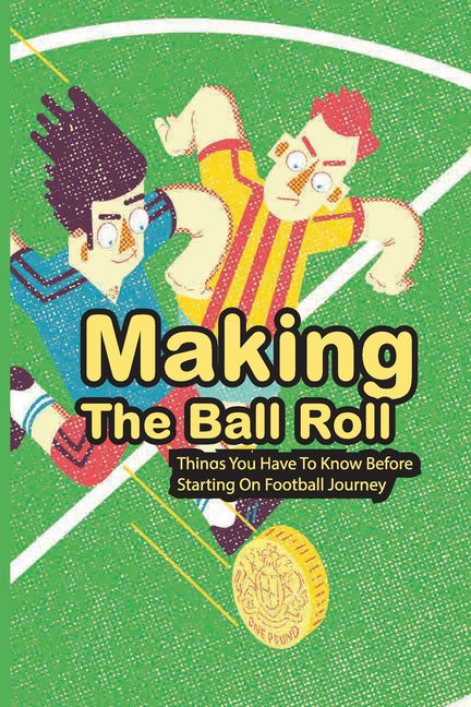 Making The Ball Roll: Things You Have To Know Before Starting On Football Journey: Soccer Systems And Strategies