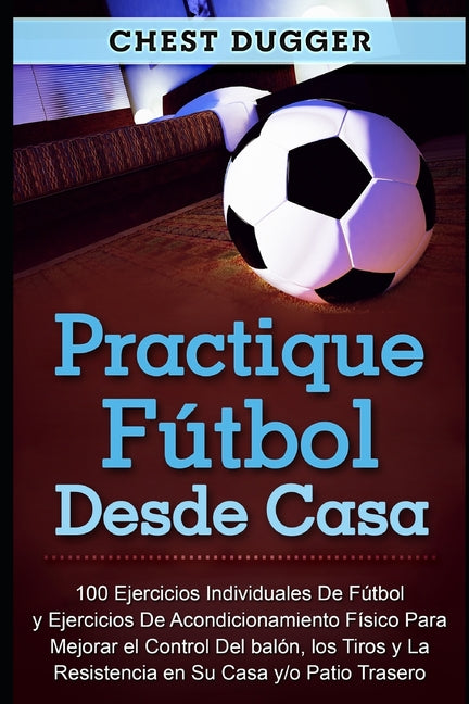 Practique futbol desde casa: 100 ejercicios individuales de futbol y ejercicios de acondicionamiento fisico para mejorar el control del balon, los