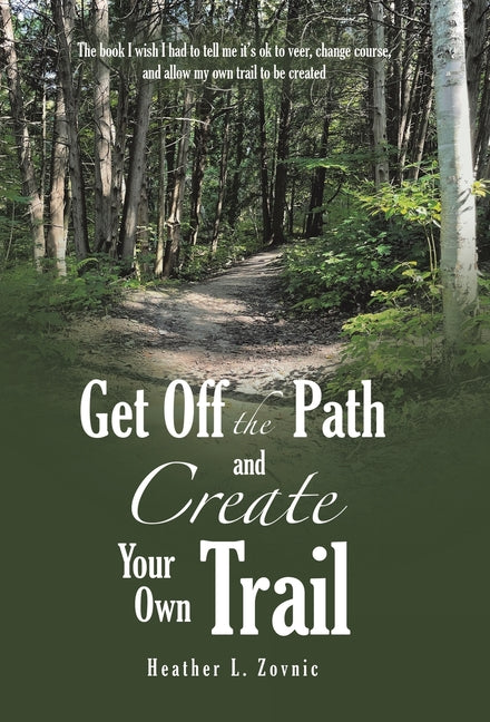 Get off the Path and Create Your Own Trail: The book I wish I had to tell me it's ok to veer, change course, and allow my own trail to be created