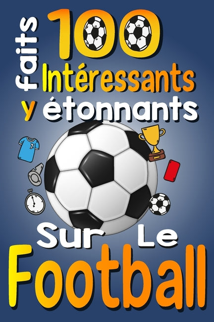 100 Faits Interessants et etonnants sur le Football: Les Faits Amusants et Les Curiosites Interessantes du Football pour Les Enfants qui Aiment ce Spo