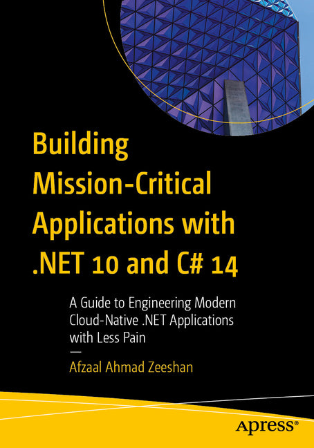 Building Mission-Critical Applications with .Net 10 and C# 14: A Guide to Engineering Modern Cloud-Native .Net Applications with Less Pain
