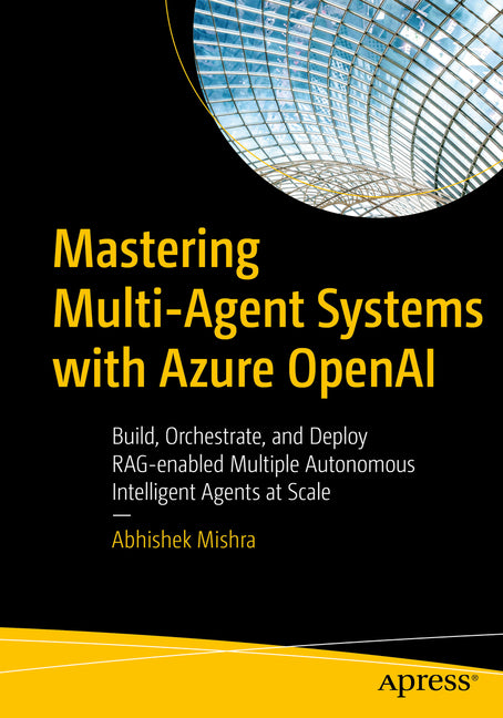 Mastering Multi-Agent Systems with Azure OpenAI: Build, Orchestrate, and Deploy Rag-Enabled Multiple Autonomous Intelligent Agents at Scale