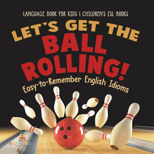 Let's Get the Ball Rolling! Easy-to-Remember English Idioms - Language Book for Kids Children's ESL Books