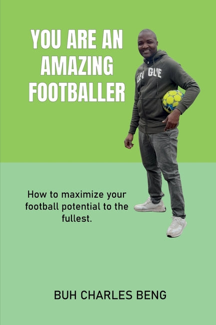 You Are an Amazing Footballer: How to maximize your football potential to the fullest.