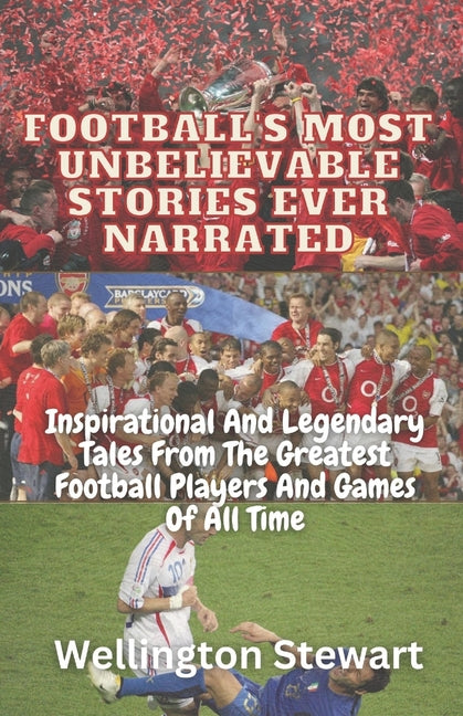 Football's Most Unbelievable Stories Ever Narrated: Inspirational And Legendary Tales From The Greatest Football Players And Games Of All Time