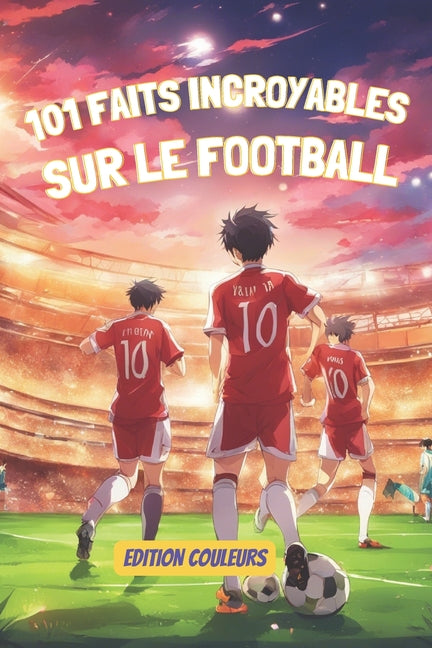101 Faits Incroyables Sur Le Football: EDITION COULEURS: Voyage au coeur du football: histoires, heros et humour