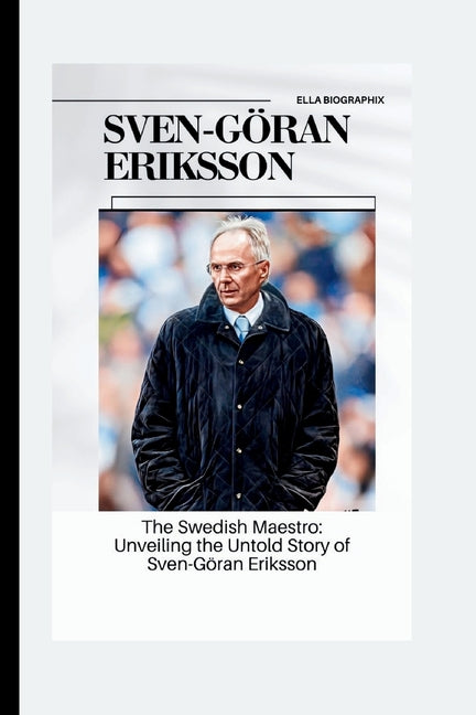 Sven-Goran Eriksson: The Swedish Maestro: Unveiling the Untold Story of Sven-Goran Eriksson