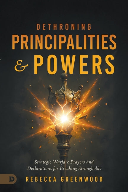 Dethroning Principalities and Powers: Strategic Warfare Prayers and Declarations for Breaking Strongholds
