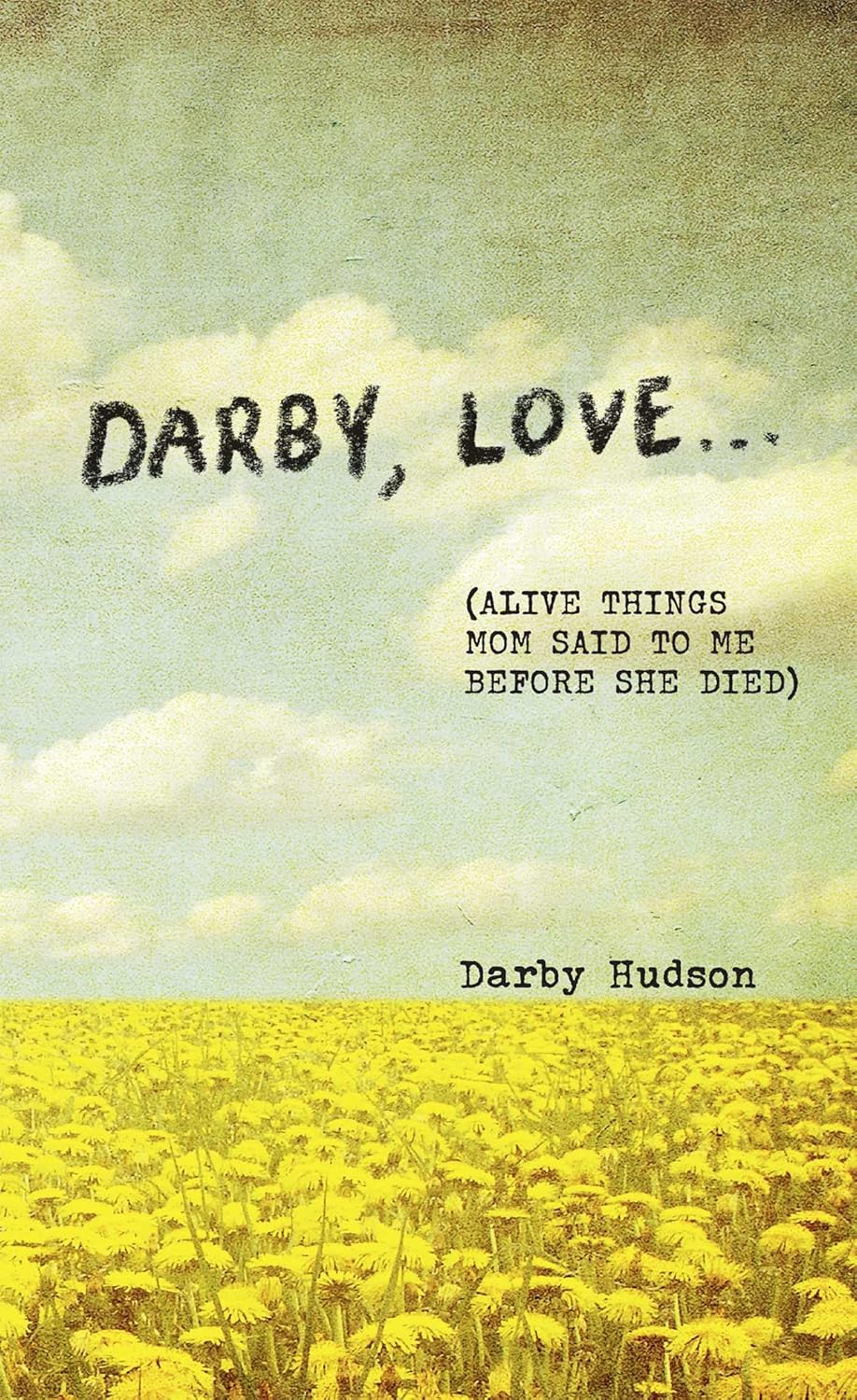 Darby, Love . . .: (Alive Things Mom Said to Me Before She Died)